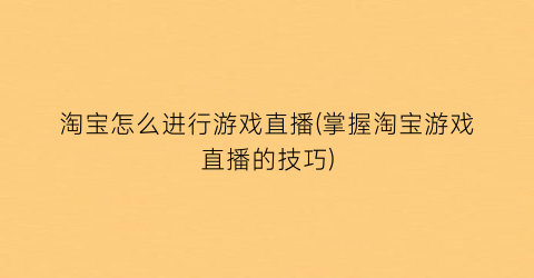 淘宝怎么进行游戏直播(掌握淘宝游戏直播的技巧)