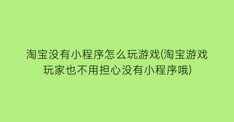 淘宝没有小程序怎么玩游戏(淘宝游戏玩家也不用担心没有小程序哦)