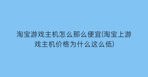 “淘宝游戏主机怎么那么便宜(淘宝上游戏主机价格为什么这么低)