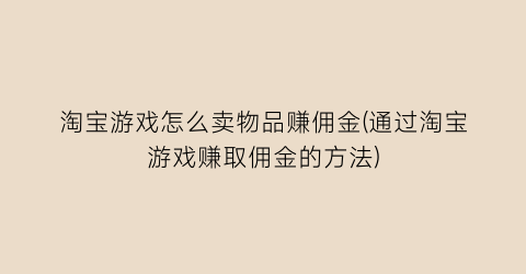 淘宝游戏怎么卖物品赚佣金(通过淘宝游戏赚取佣金的方法)