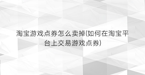 “淘宝游戏点券怎么卖掉(如何在淘宝平台上交易游戏点券)