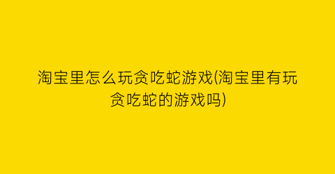 “淘宝里怎么玩贪吃蛇游戏(淘宝里有玩贪吃蛇的游戏吗)