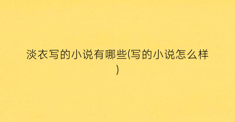 淡衣写的小说有哪些(写的小说怎么样)