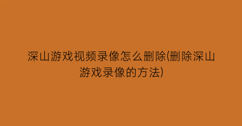 深山游戏视频录像怎么删除(删除深山游戏录像的方法)