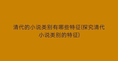 清代的小说类别有哪些特征(探究清代小说类别的特征)