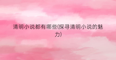 清明小说都有哪些(探寻清明小说的魅力)