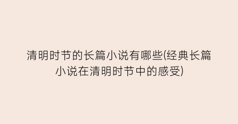 清明时节的长篇小说有哪些(经典长篇小说在清明时节中的感受)