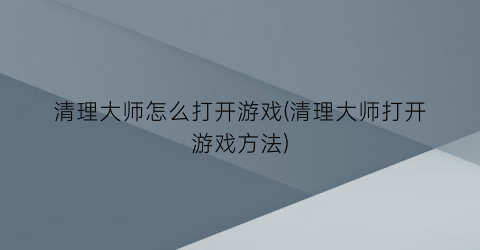 “清理大师怎么打开游戏(清理大师打开游戏方法)