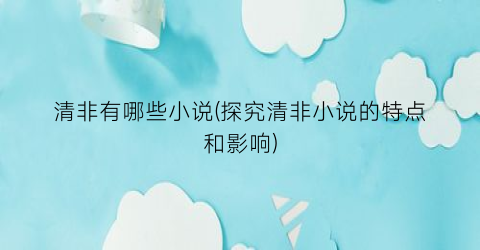清非有哪些小说(探究清非小说的特点和影响)