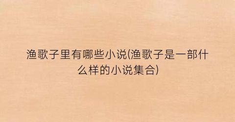 渔歌子里有哪些小说(渔歌子是一部什么样的小说集合)