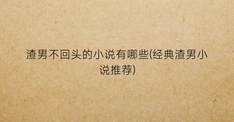 渣男不回头的小说有哪些(经典渣男小说推荐)