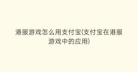 “港服游戏怎么用支付宝(支付宝在港服游戏中的应用)