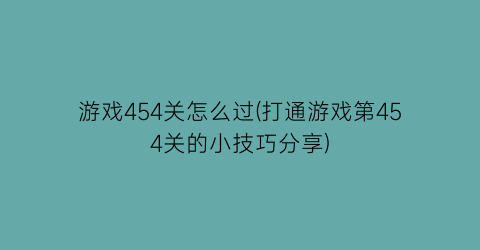 游戏454关怎么过(打通游戏第454关的小技巧分享)