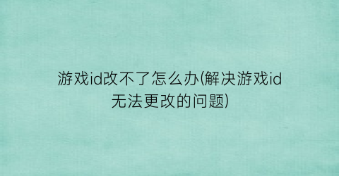 游戏id改不了怎么办(解决游戏id无法更改的问题)