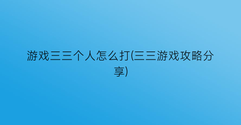 游戏三三个人怎么打(三三游戏攻略分享)