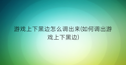 游戏上下黑边怎么调出来(如何调出游戏上下黑边)