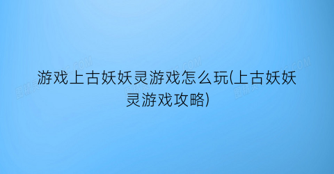 “游戏上古妖妖灵游戏怎么玩(上古妖妖灵游戏攻略)