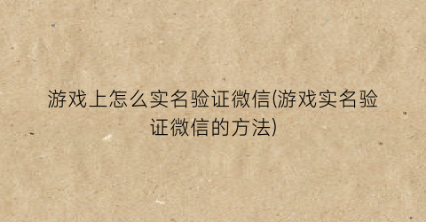 “游戏上怎么实名验证微信(游戏实名验证微信的方法)