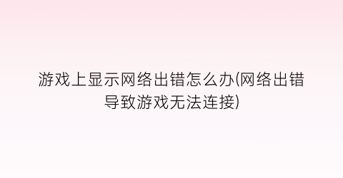 “游戏上显示网络出错怎么办(网络出错导致游戏无法连接)