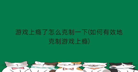 游戏上瘾了怎么克制一下(如何有效地克制游戏上瘾)