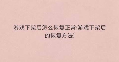 “游戏下架后怎么恢复正常(游戏下架后的恢复方法)