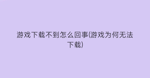 “游戏下载不到怎么回事(游戏为何无法下载)