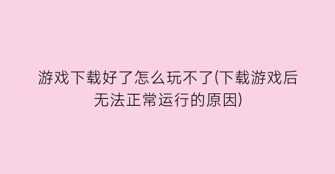 “游戏下载好了怎么玩不了(下载游戏后无法正常运行的原因)