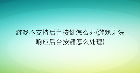 游戏不支持后台按键怎么办(游戏无法响应后台按键怎么处理)