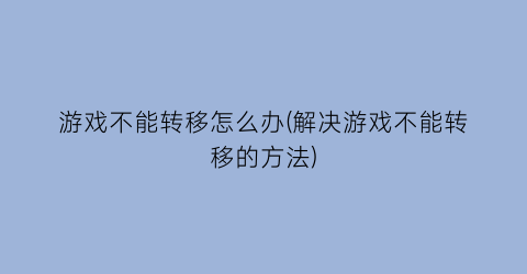 “游戏不能转移怎么办(解决游戏不能转移的方法)