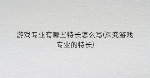 “游戏专业有哪些特长怎么写(探究游戏专业的特长)