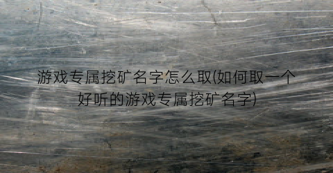 “游戏专属挖矿名字怎么取(如何取一个好听的游戏专属挖矿名字)