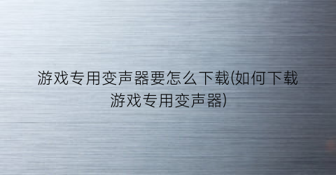 “游戏专用变声器要怎么下载(如何下载游戏专用变声器)