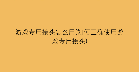 “游戏专用接头怎么用(如何正确使用游戏专用接头)