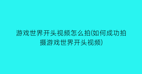 “游戏世界开头视频怎么拍(如何成功拍摄游戏世界开头视频)