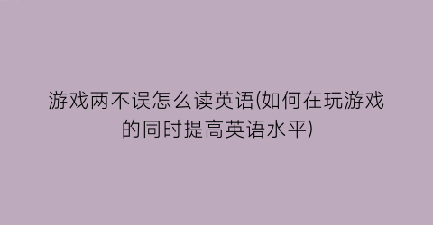 “游戏两不误怎么读英语(如何在玩游戏的同时提高英语水平)