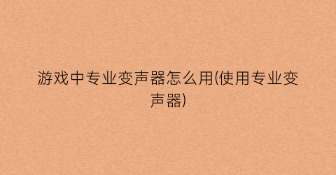 “游戏中专业变声器怎么用(使用专业变声器)