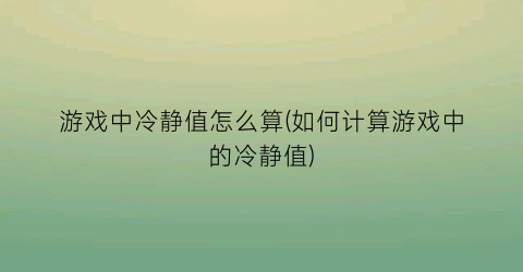 游戏中冷静值怎么算(如何计算游戏中的冷静值)