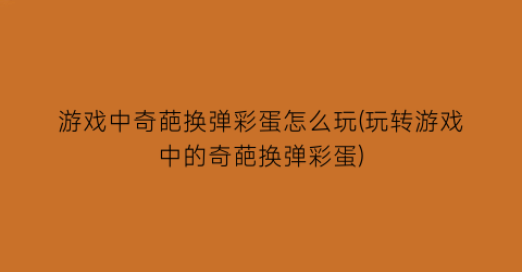 游戏中奇葩换弹彩蛋怎么玩(玩转游戏中的奇葩换弹彩蛋)