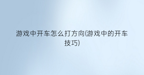 “游戏中开车怎么打方向(游戏中的开车技巧)