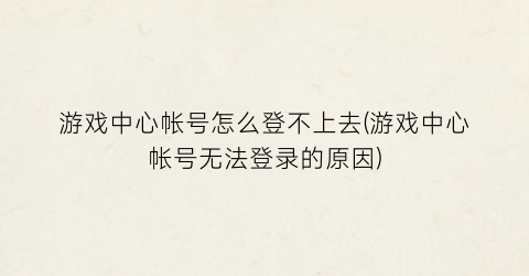 游戏中心帐号怎么登不上去(游戏中心帐号无法登录的原因)