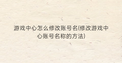 “游戏中心怎么修改账号名(修改游戏中心账号名称的方法)