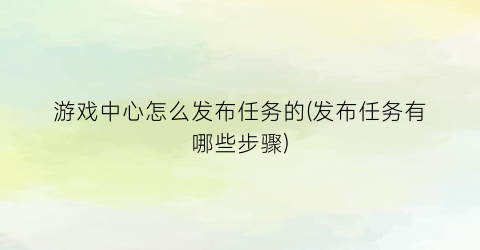 “游戏中心怎么发布任务的(发布任务有哪些步骤)