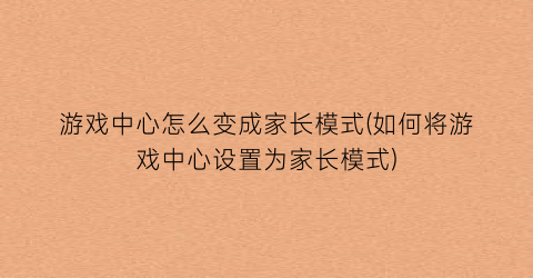 游戏中心怎么变成家长模式(如何将游戏中心设置为家长模式)