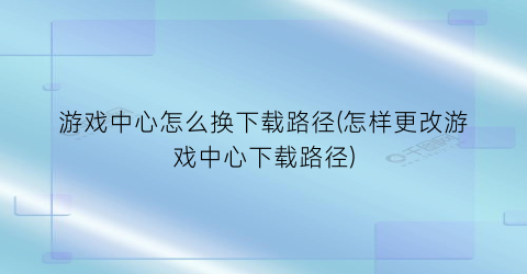 “游戏中心怎么换下载路径(怎样更改游戏中心下载路径)