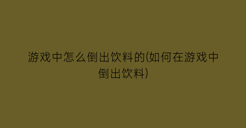 游戏中怎么倒出饮料的(如何在游戏中倒出饮料)