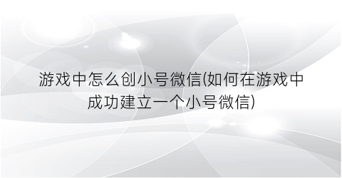 “游戏中怎么创小号微信(如何在游戏中成功建立一个小号微信)