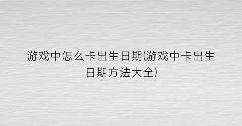 游戏中怎么卡出生日期(游戏中卡出生日期方法大全)