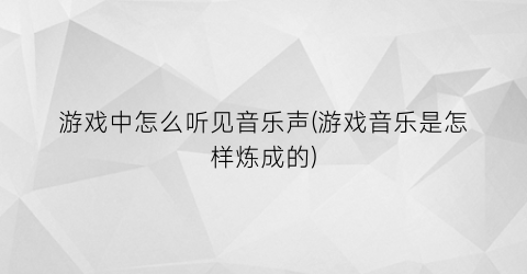 游戏中怎么听见音乐声(游戏音乐是怎样炼成的)