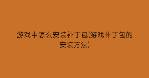 “游戏中怎么安装补丁包(游戏补丁包的安装方法)