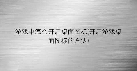 游戏中怎么开启桌面图标(开启游戏桌面图标的方法)